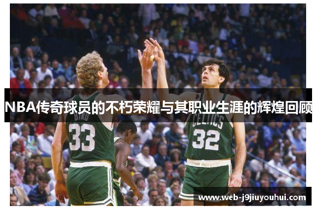 NBA传奇球员的不朽荣耀与其职业生涯的辉煌回顾