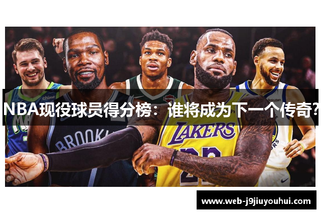 NBA现役球员得分榜：谁将成为下一个传奇？