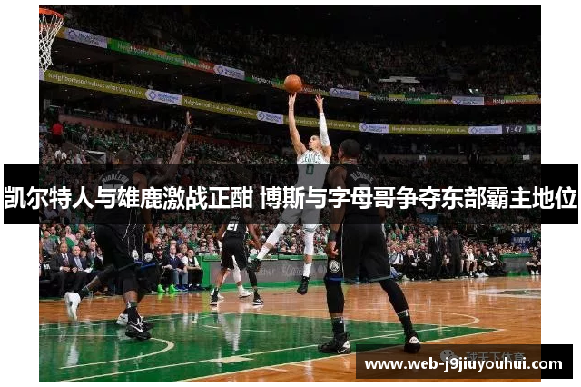 凯尔特人与雄鹿激战正酣 博斯与字母哥争夺东部霸主地位