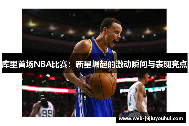 库里首场NBA比赛：新星崛起的激动瞬间与表现亮点
