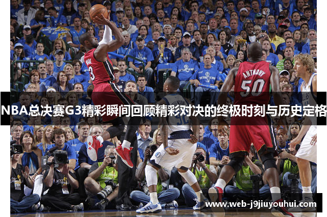 NBA总决赛G3精彩瞬间回顾精彩对决的终极时刻与历史定格
