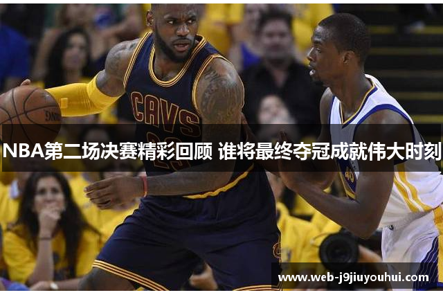 NBA第二场决赛精彩回顾 谁将最终夺冠成就伟大时刻