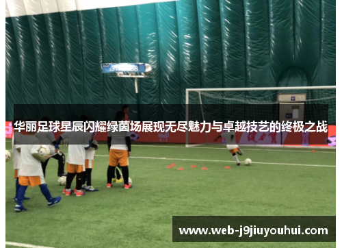 华丽足球星辰闪耀绿茵场展现无尽魅力与卓越技艺的终极之战