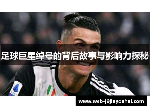 足球巨星绰号的背后故事与影响力探秘