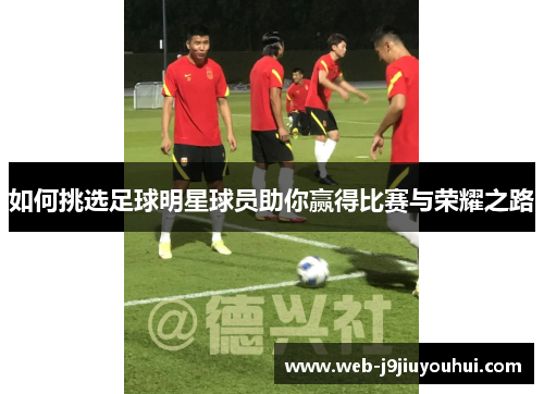 如何挑选足球明星球员助你赢得比赛与荣耀之路
