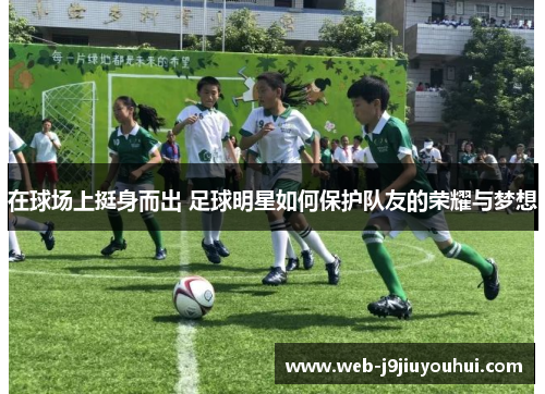 在球场上挺身而出 足球明星如何保护队友的荣耀与梦想