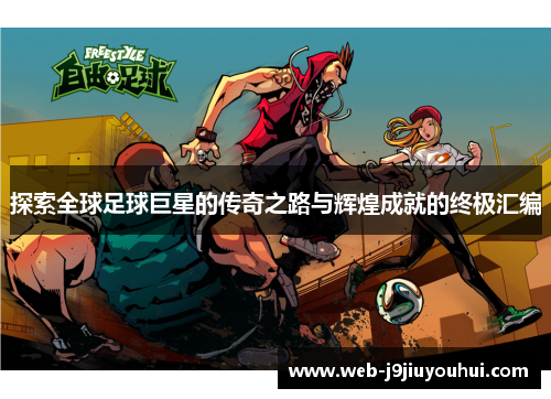探索全球足球巨星的传奇之路与辉煌成就的终极汇编