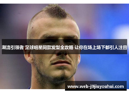 潮流引领者 足球明星同款发型全攻略 让你在场上场下都引人注目