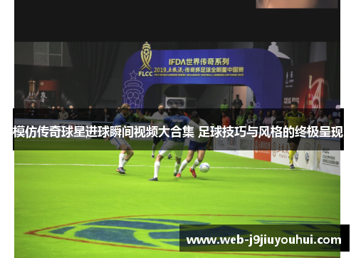 模仿传奇球星进球瞬间视频大合集 足球技巧与风格的终极呈现