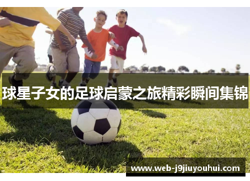 球星子女的足球启蒙之旅精彩瞬间集锦