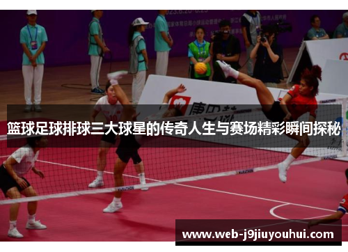篮球足球排球三大球星的传奇人生与赛场精彩瞬间探秘