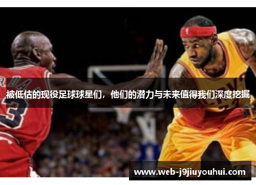 被低估的现役足球球星们，他们的潜力与未来值得我们深度挖掘