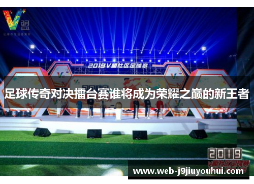 足球传奇对决擂台赛谁将成为荣耀之巅的新王者