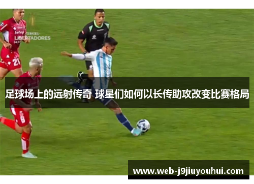 足球场上的远射传奇 球星们如何以长传助攻改变比赛格局