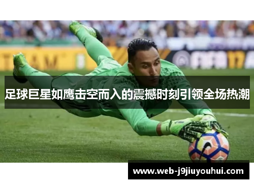 足球巨星如鹰击空而入的震撼时刻引领全场热潮