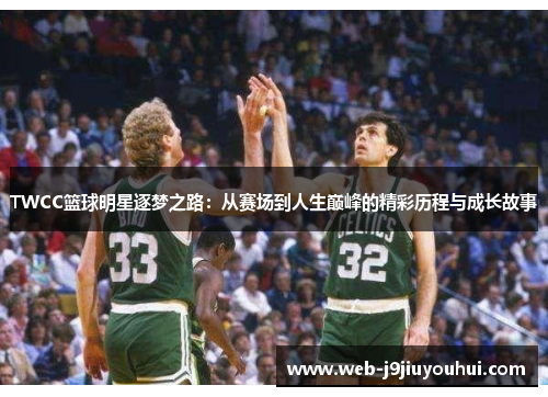 TWCC篮球明星逐梦之路：从赛场到人生巅峰的精彩历程与成长故事