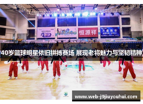 40岁篮球明星依旧拼搏赛场 展现老将魅力与坚韧精神
