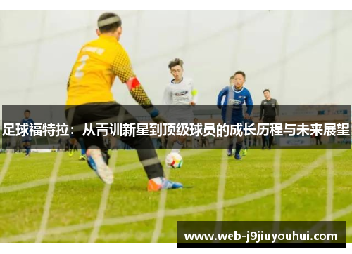 足球福特拉：从青训新星到顶级球员的成长历程与未来展望