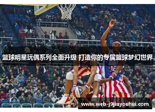 篮球明星玩偶系列全面升级 打造你的专属篮球梦幻世界