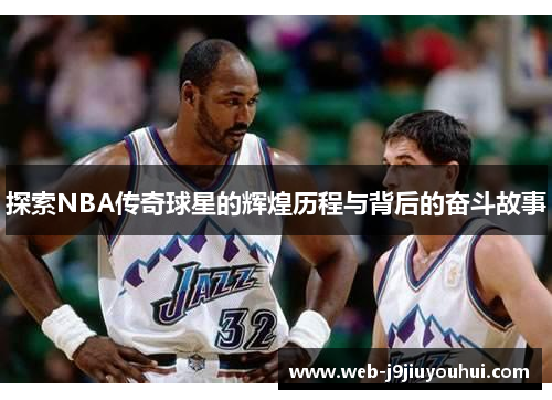 探索NBA传奇球星的辉煌历程与背后的奋斗故事
