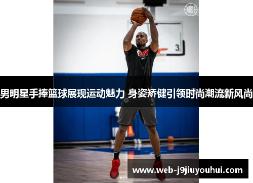 男明星手捧篮球展现运动魅力 身姿矫健引领时尚潮流新风尚