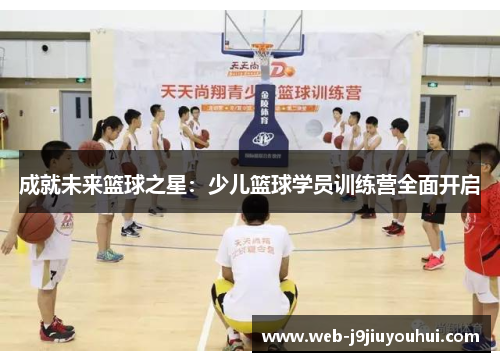 成就未来篮球之星：少儿篮球学员训练营全面开启